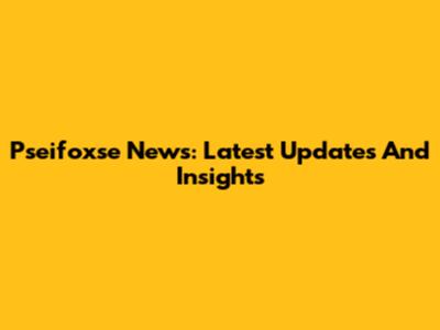 Pseifoxse News: Latest Updates And Insights