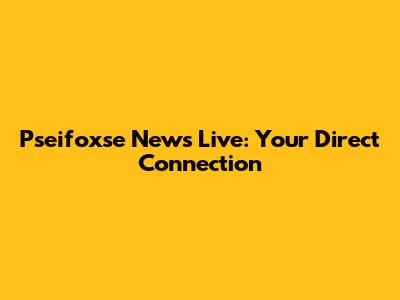 Pseifoxse News Live: Your Direct Connection