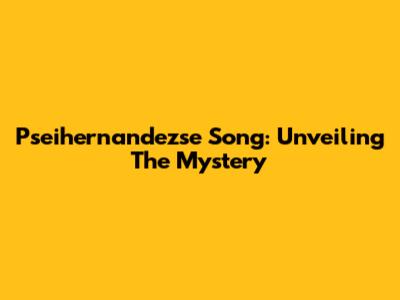Pseihernandezse Song: Unveiling The Mystery