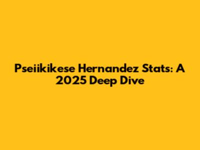 Pseiikikese Hernandez Stats: A 2025 Deep Dive
