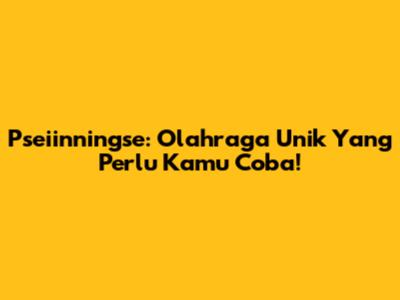 Pseiinningse: Olahraga Unik Yang Perlu Kamu Coba!