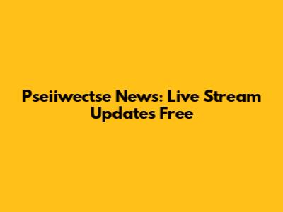 Pseiiwectse News: Live Stream Updates Free