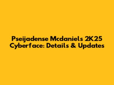 Pseijadense Mcdaniels 2K25 Cyberface: Details & Updates