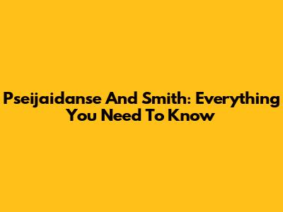 Pseijaidanse And Smith: Everything You Need To Know