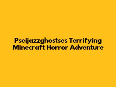Pseijazzghostse's Terrifying Minecraft Horror Adventure