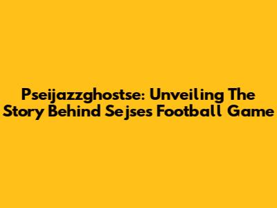 Pseijazzghostse: Unveiling The Story Behind Sejse's Football Game