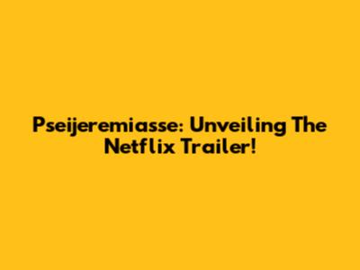 Pseijeremiasse: Unveiling The Netflix Trailer!