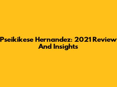 Pseikikese Hernandez: 2021 Review And Insights