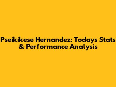 Pseikikese Hernandez: Today's Stats & Performance Analysis