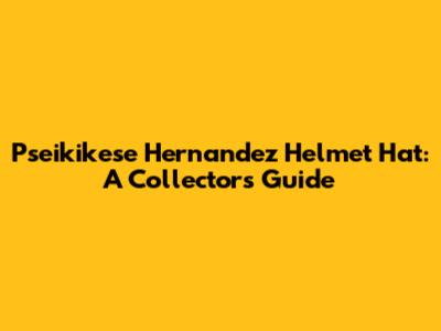 Pseikikese Hernandez Helmet Hat: A Collector's Guide