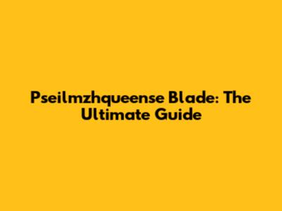 Pseilmzhqueense Blade: The Ultimate Guide