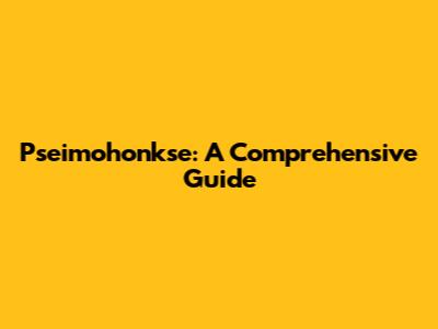 Pseimohonkse: A Comprehensive Guide
