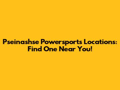 Pseinashse Powersports Locations: Find One Near You!