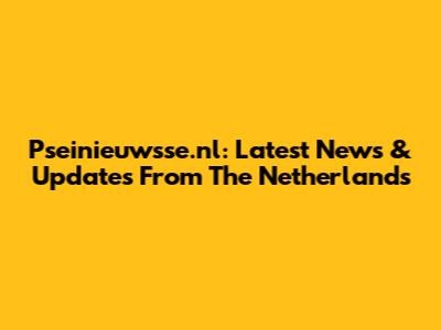 Pseinieuwsse.nl: Latest News & Updates From The Netherlands