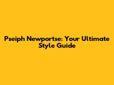 Pseiph Newportse: Your Ultimate Style Guide
