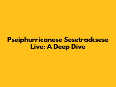 Pseiphurricanese Sesetracksese Live: A Deep Dive