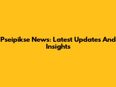 Pseipikse News: Latest Updates And Insights