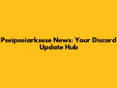 Pseipseiarksese News: Your Discord Update Hub