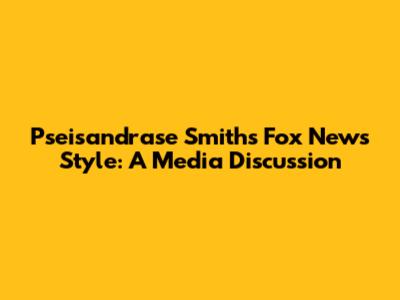 Pseisandrase Smith's Fox News Style: A Media Discussion