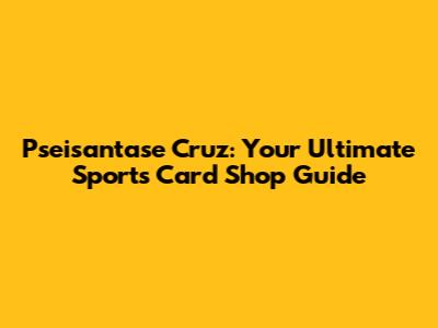 Pseisantase Cruz: Your Ultimate Sports Card Shop Guide