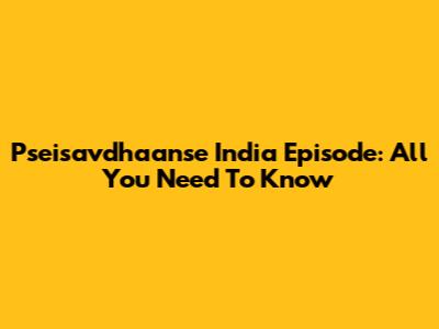 Pseisavdhaanse India Episode: All You Need To Know