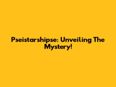 Pseistarshipse: Unveiling The Mystery!
