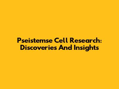 Pseistemse Cell Research: Discoveries And Insights