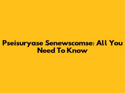Pseisuryase Senewscomse: All You Need To Know