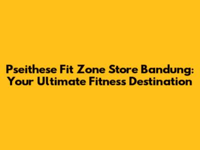 Pseithese Fit Zone Store Bandung: Your Ultimate Fitness Destination