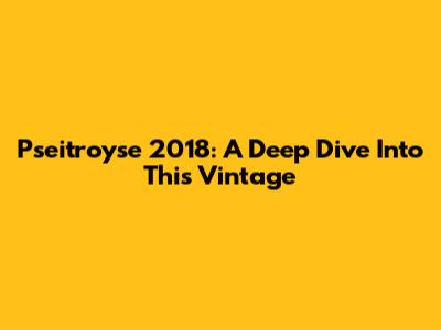 Pseitroyse 2018: A Deep Dive Into This Vintage