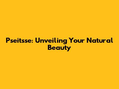Pseitsse: Unveiling Your Natural Beauty