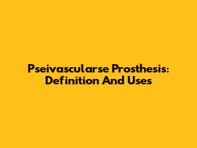 Pseivascularse Prosthesis: Definition And Uses