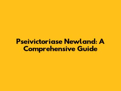 Pseivictoriase Newland: A Comprehensive Guide