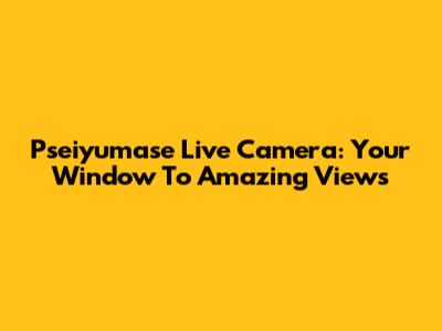 Pseiyumase Live Camera: Your Window To Amazing Views