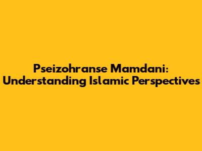 Pseizohranse Mamdani: Understanding Islamic Perspectives