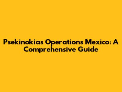 Psekinokias Operations Mexico: A Comprehensive Guide