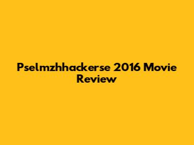 Pselmzhhackerse 2016 Movie Review