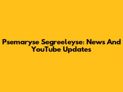 Psemaryse Segreeleyse: News And YouTube Updates