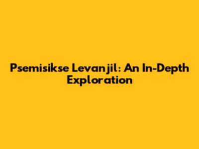 Psemisikse Levanjil: An In-Depth Exploration