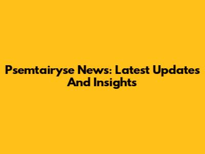 Psemtairyse News: Latest Updates And Insights