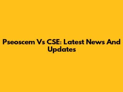 Pseoscem Vs CSE: Latest News And Updates