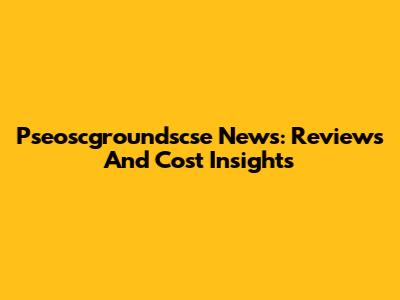 Pseoscgroundscse News: Reviews And Cost Insights