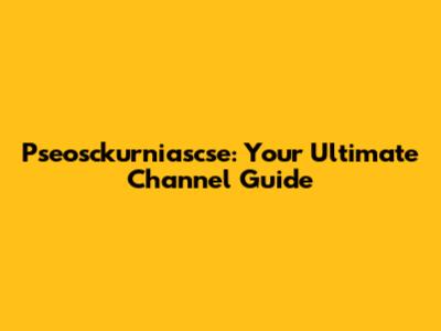 Pseosckurniascse: Your Ultimate Channel Guide