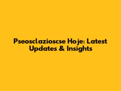 Pseosclazioscse Hoje: Latest Updates & Insights