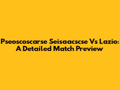Pseoscoscarse Seisaacscse Vs Lazio: A Detailed Match Preview