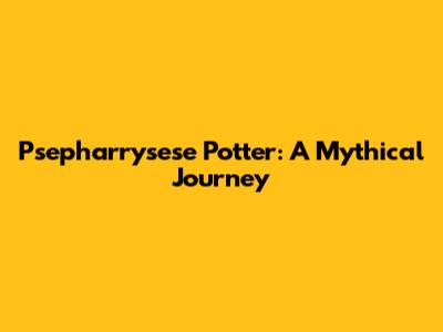 Psepharrysese Potter: A Mythical Journey