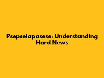 Psepseiapasese: Understanding Hard News