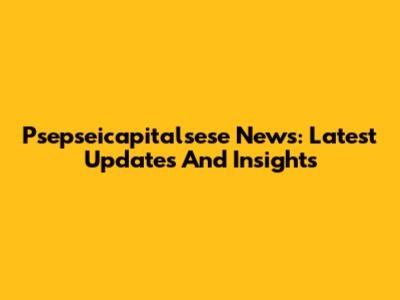 Psepseicapitalsese News: Latest Updates And Insights