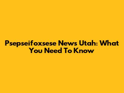 Psepseifoxsese News Utah: What You Need To Know