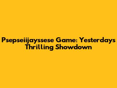 Psepseiijayssese Game: Yesterday's Thrilling Showdown